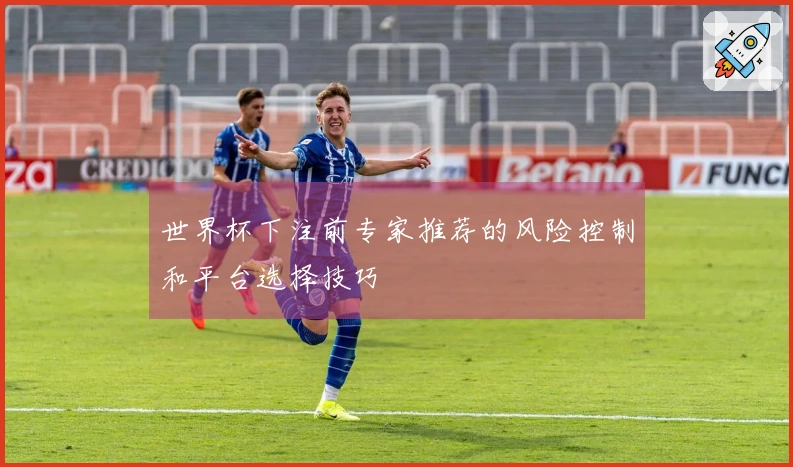 世界杯下注前专家推荐的风险控制和平台选择技巧