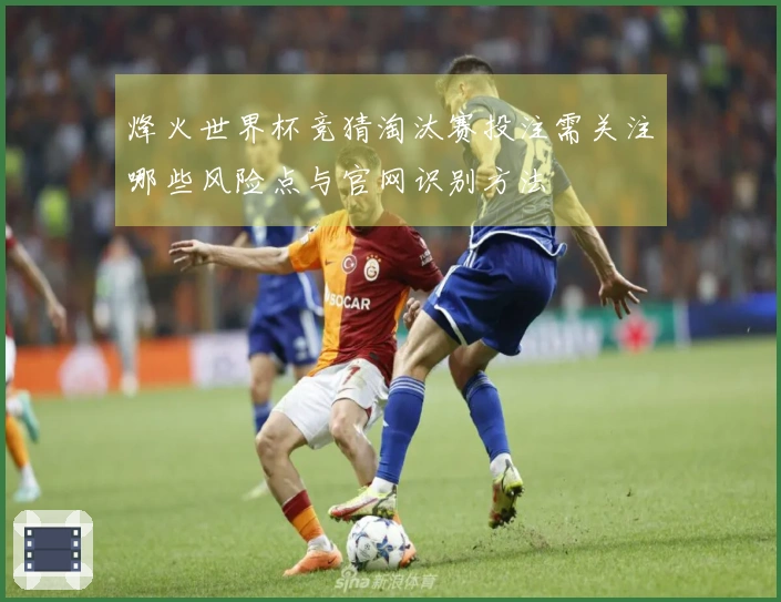 烽火世界杯竞猜淘汰赛投注需关注哪些风险点与官网识别方法