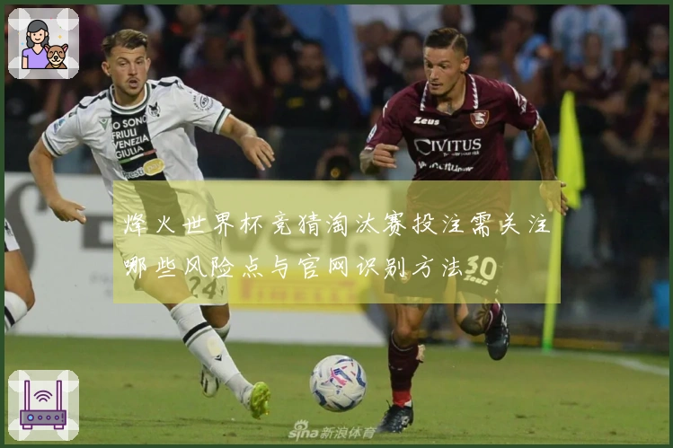 烽火世界杯竞猜淘汰赛投注需关注哪些风险点与官网识别方法